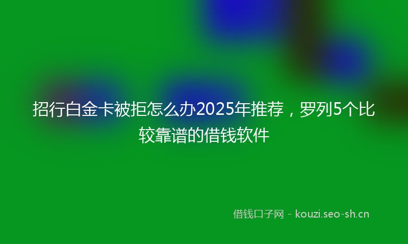 招行白金卡被拒怎么办2025年推荐，罗列5个比较靠谱的借钱软件