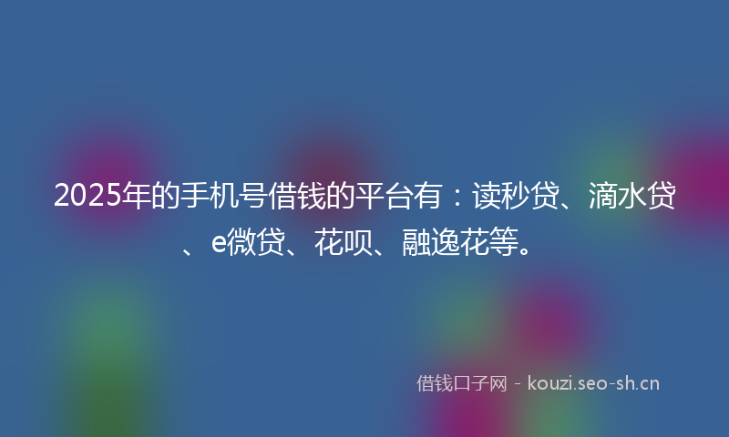 2025年的手机号借钱的平台有：读秒贷、滴水贷、e微贷、花呗、融逸花等。