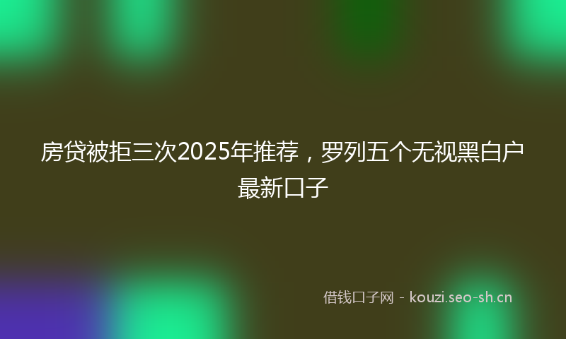 房贷被拒三次2025年推荐，罗列五个无视黑白户最新口子