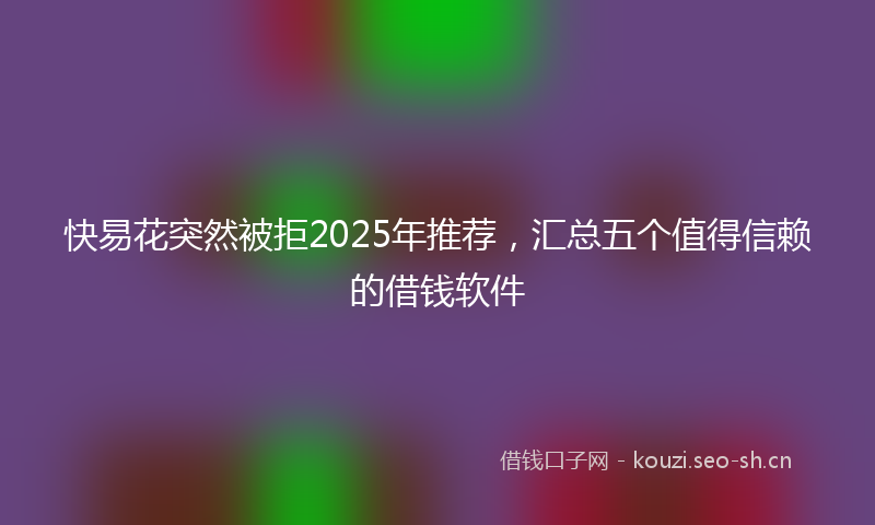 快易花突然被拒2025年推荐，汇总五个值得信赖的借钱软件
