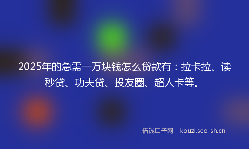 2025年的急需一万块钱怎么贷款有：拉卡拉、读秒贷、功夫贷、投友圈、超人卡等。