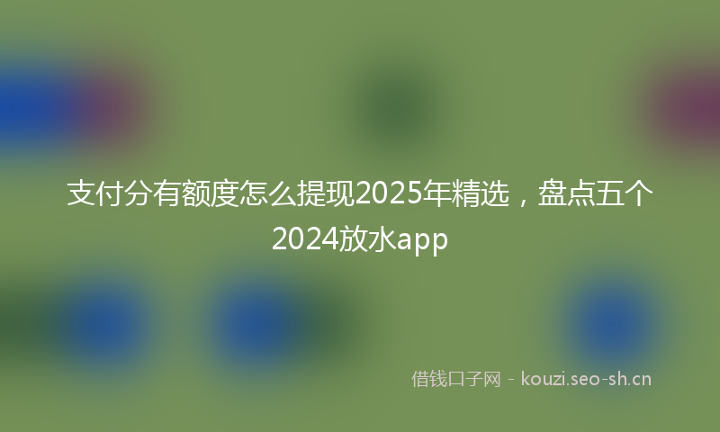 支付分有额度怎么提现2025年精选，盘点五个2024放水app