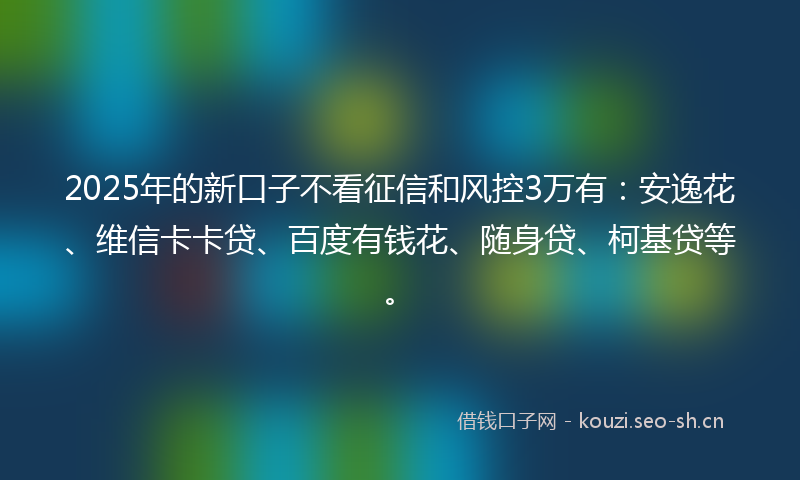 2025年的新口子不看征信和风控3万有：安逸花、维信卡卡贷、百度有钱花、随身贷、柯基贷等。