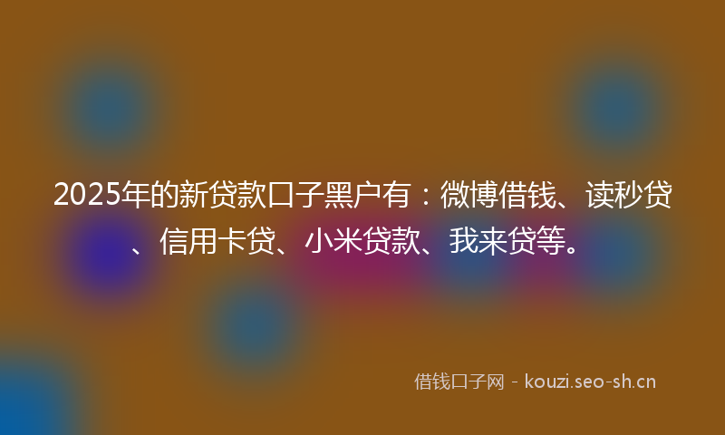 2025年的新贷款口子黑户有：微博借钱、读秒贷、信用卡贷、小米贷款、我来贷等。