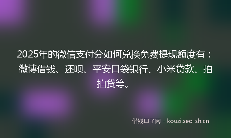 2025年的微信支付分如何兑换免费提现额度有：微博借钱、还呗、平安口袋银行、小米贷款、拍拍贷等。