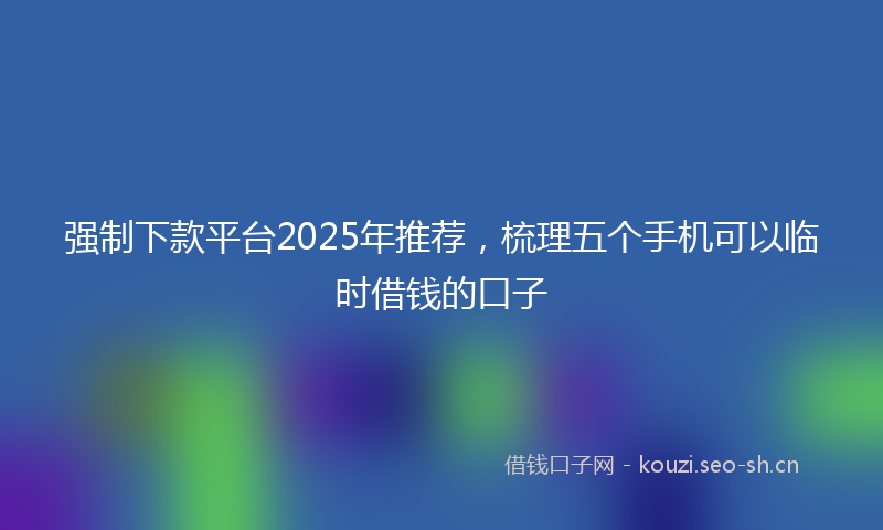 强制下款平台2025年推荐，梳理五个手机可以临时借钱的口子