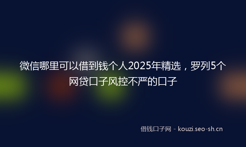 微信哪里可以借到钱个人2025年精选，罗列5个网贷口子风控不严的口子