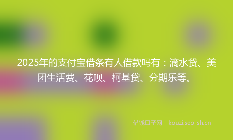 2025年的支付宝借条有人借款吗有：滴水贷、美团生活费、花呗、柯基贷、分期乐等。