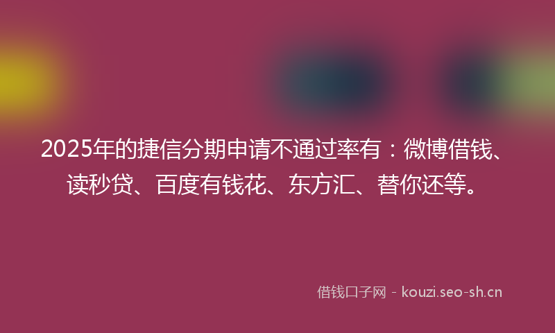 2025年的捷信分期申请不通过率有：微博借钱、读秒贷、百度有钱花、东方汇、替你还等。