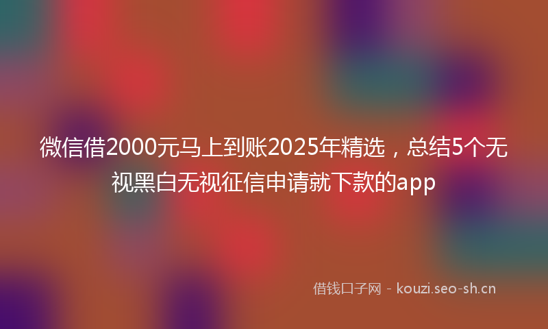 微信借2000元马上到账2025年精选，总结5个无视黑白无视征信申请就下款的app