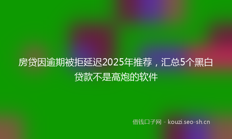 房贷因逾期被拒延迟2025年推荐，汇总5个黑白贷款不是高炮的软件