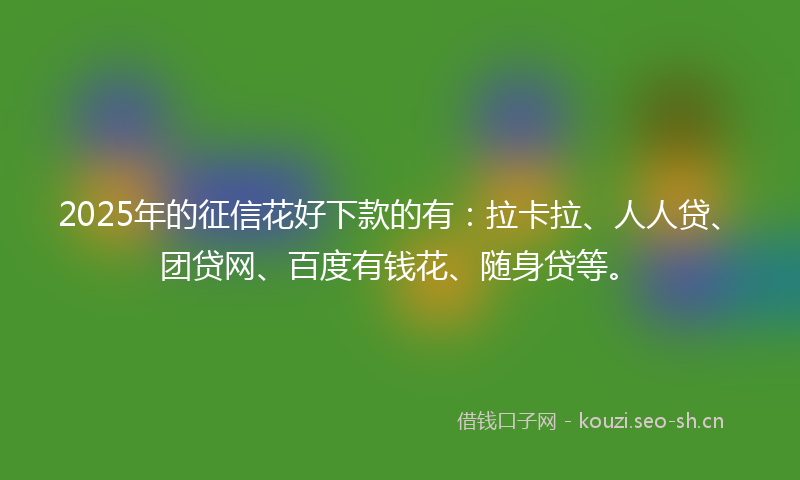 2025年的征信花好下款的有:拉卡拉、人人贷、团贷网、百度有钱花、随身贷等。