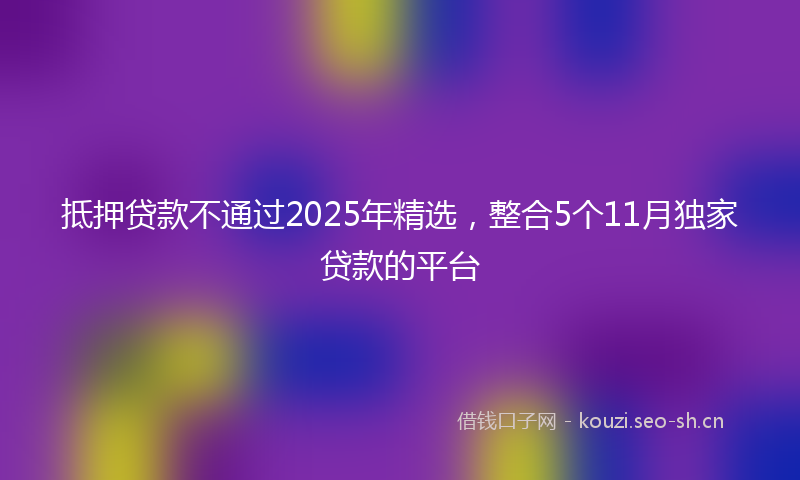 抵押贷款不通过2025年精选，整合5个11月独家贷款的平台