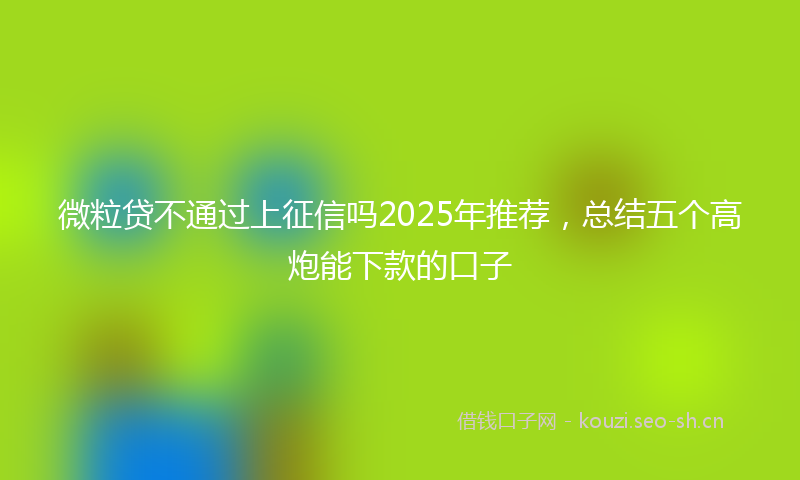 微粒贷不通过上征信吗2025年推荐，总结五个高炮能下款的口子