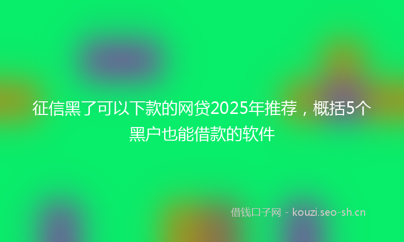 征信黑了可以下款的网贷2025年推荐，概括5个黑户也能借款的软件