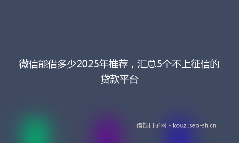 微信能借多少2025年推荐，汇总5个不上征信的贷款平台