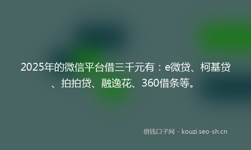 2025年的微信平台借三千元有：e微贷、柯基贷、拍拍贷、融逸花、360借条等。