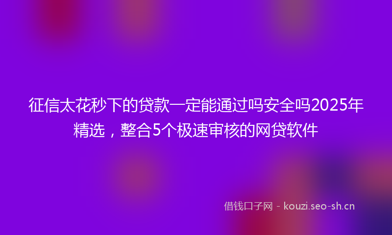 征信太花秒下的贷款一定能通过吗安全吗2025年精选，整合5个极速审核的网贷软件