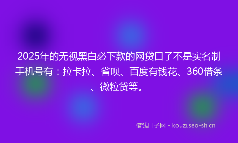 2025年的无视黑白必下款的网贷口子不是实名制手机号有：拉卡拉、省呗、百度有钱花、360借条、微粒贷等。