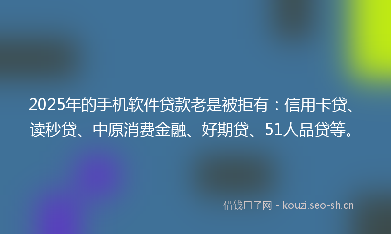 2025年的手机软件贷款老是被拒有：信用卡贷、读秒贷、中原消费金融、好期贷、51人品贷等。