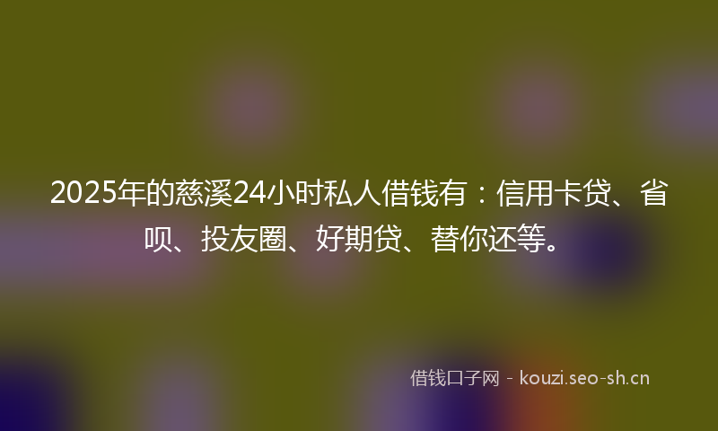 2025年的慈溪24小时私人借钱有:信用卡贷、省呗、投友圈、好期贷、替你还等。