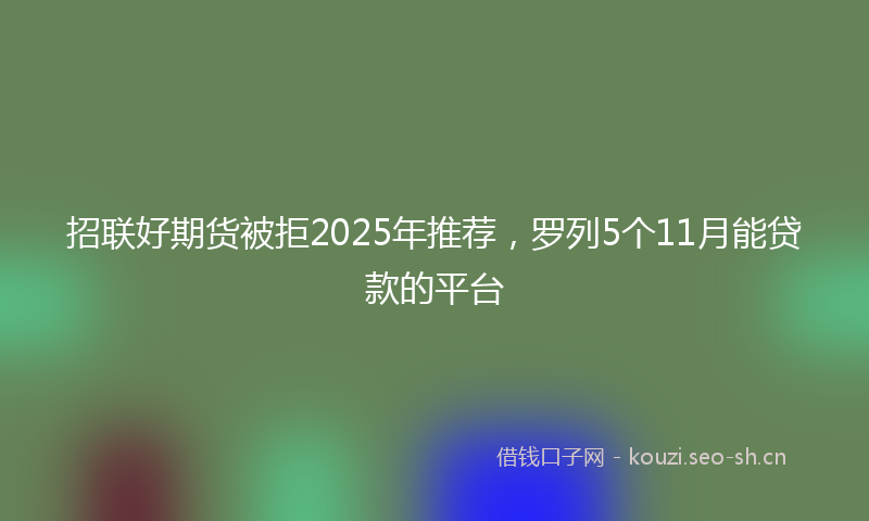 招联好期货被拒2025年推荐，罗列5个11月能贷款的平台