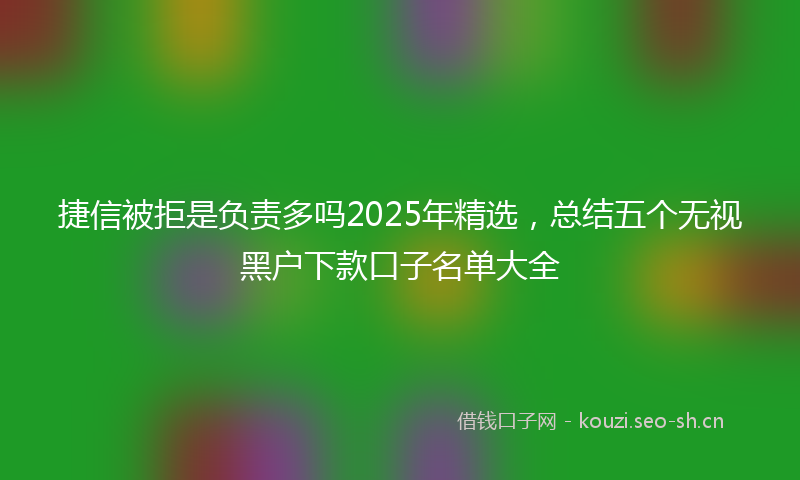捷信被拒是负责多吗2025年精选，总结五个无视黑户下款口子名单大全