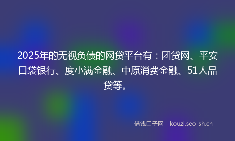 2025年的无视负债的网贷平台有:团贷网、平安口袋银行、度小满金融、中原消费金融、51人品贷等。