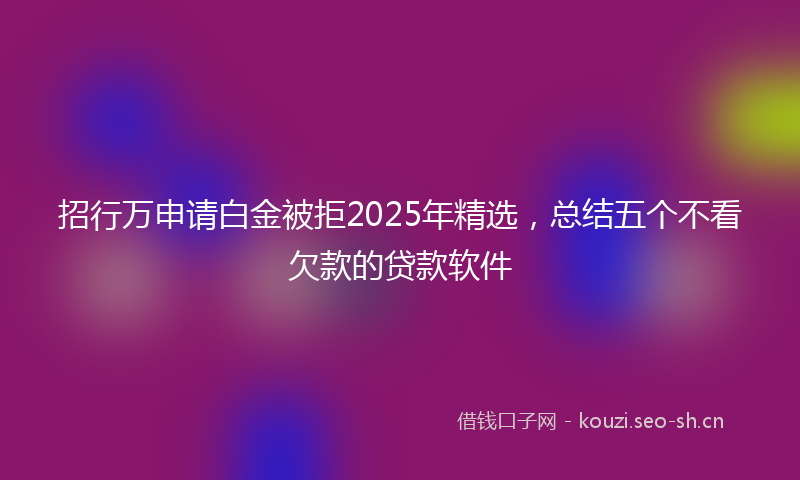 招行万申请白金被拒2025年精选，总结五个不看欠款的贷款软件