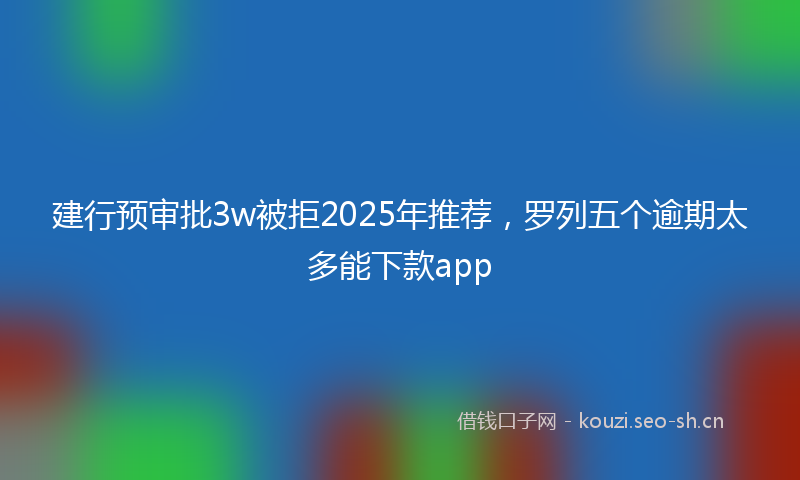建行预审批3w被拒2025年推荐，罗列五个逾期太多能下款app