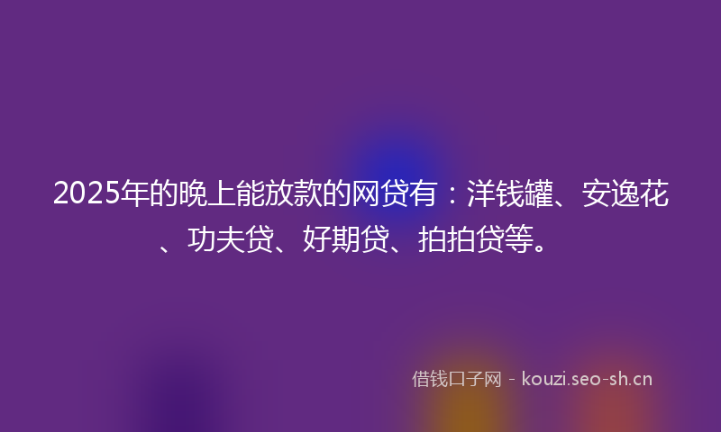 2025年的晚上能放款的网贷有:洋钱罐、安逸花、功夫贷、好期贷、拍拍贷等。