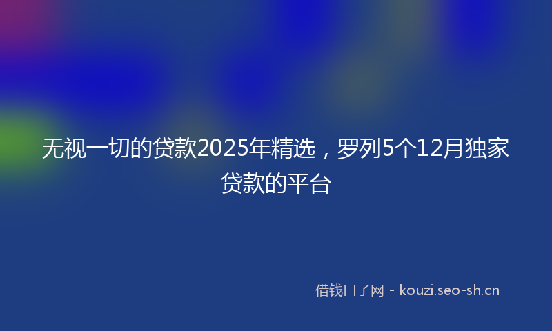 无视一切的贷款2025年精选，罗列5个12月独家贷款的平台