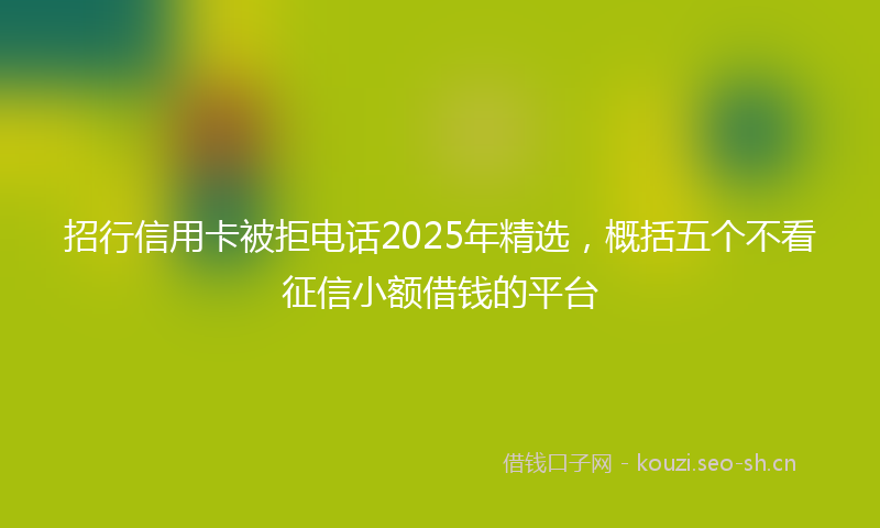 招行信用卡被拒电话2025年精选，概括五个不看征信小额借钱的平台