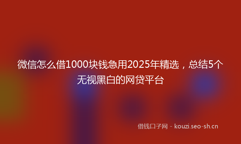 微信怎么借1000块钱急用2025年精选，总结5个无视黑白的网贷平台