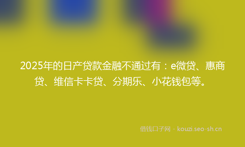 2025年的日产贷款金融不通过有：e微贷、惠商贷、维信卡卡贷、分期乐、小花钱包等。