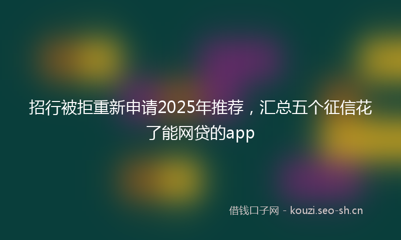 招行被拒重新申请2025年推荐，汇总五个征信花了能网贷的app