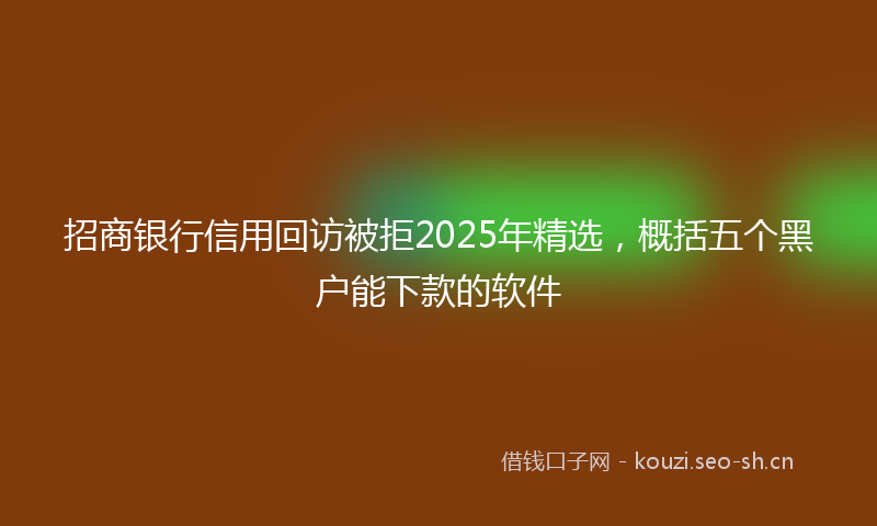 招商银行信用回访被拒2025年精选，概括五个黑户能下款的软件