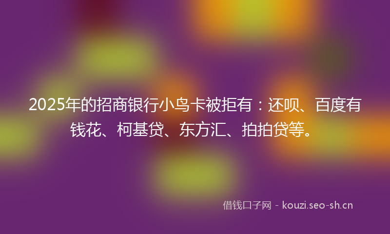 2025年的招商银行小鸟卡被拒有:还呗、百度有钱花、柯基贷、东方汇、拍拍贷等。