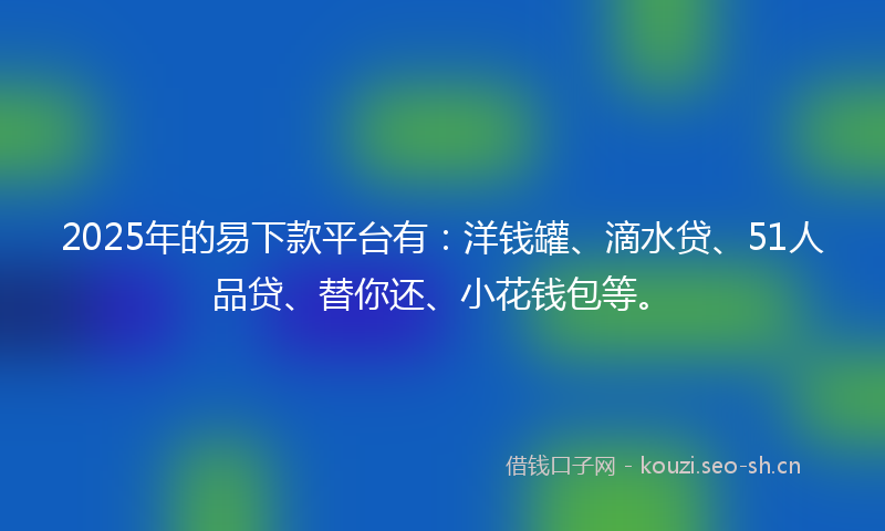 2025年的易下款平台有：洋钱罐、滴水贷、51人品贷、替你还、小花钱包等。
