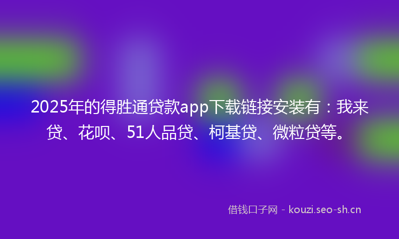 2025年的得胜通贷款app下载链接安装有：我来贷、花呗、51人品贷、柯基贷、微粒贷等。