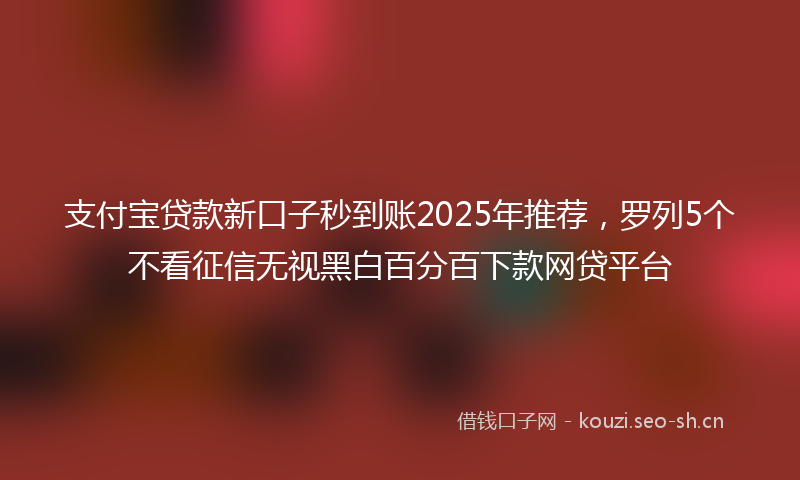 支付宝贷款新口子秒到账2025年推荐，罗列5个不看征信无视黑白百分百下款网贷平台