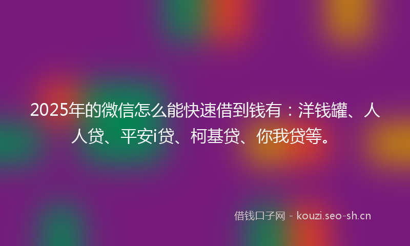2025年的微信怎么能快速借到钱有：洋钱罐、人人贷、平安i贷、柯基贷、你我贷等。