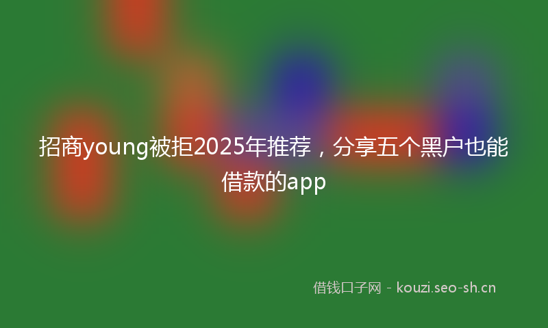 招商young被拒2025年推荐，分享五个黑户也能借款的app
