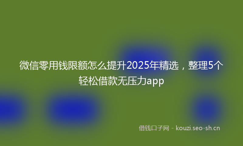 微信零用钱限额怎么提升2025年精选，整理5个轻松借款无压力app