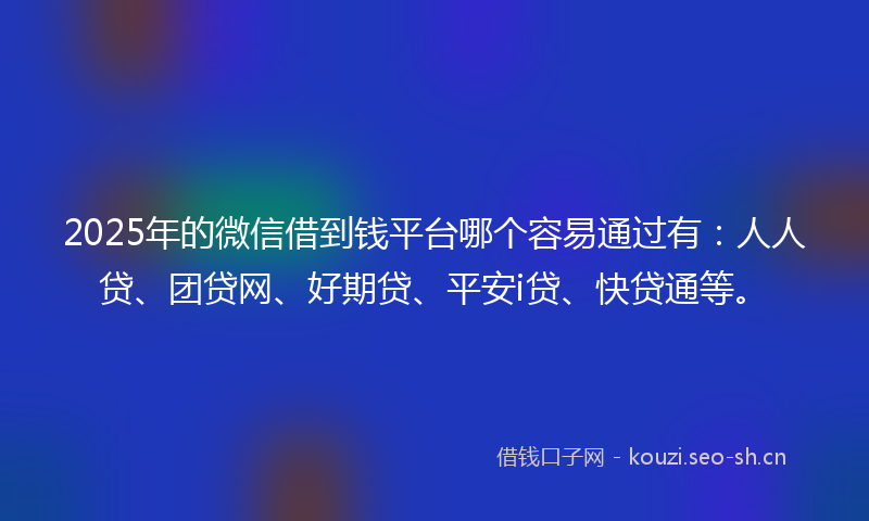 2025年的微信借到钱平台哪个容易通过有：人人贷、团贷网、好期贷、平安i贷、快贷通等。