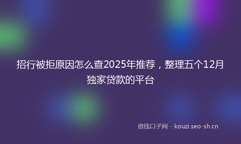 招行被拒原因怎么查2025年推荐，整理五个12月独家贷款的平台