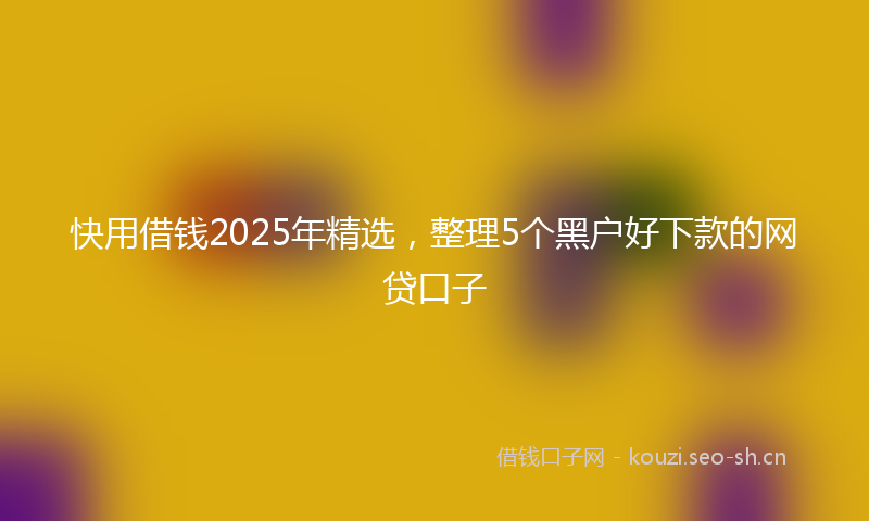 快用借钱2025年精选，整理5个黑户好下款的网贷口子