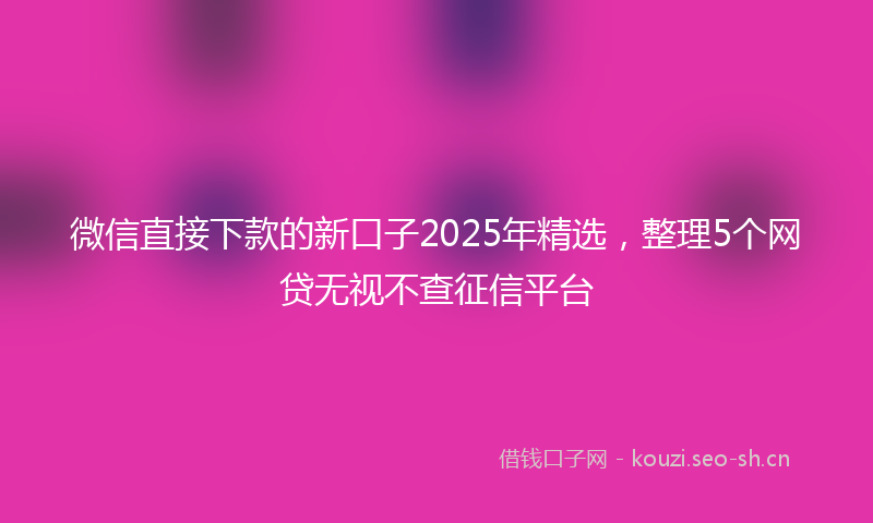 微信直接下款的新口子2025年精选，整理5个网贷无视不查征信平台