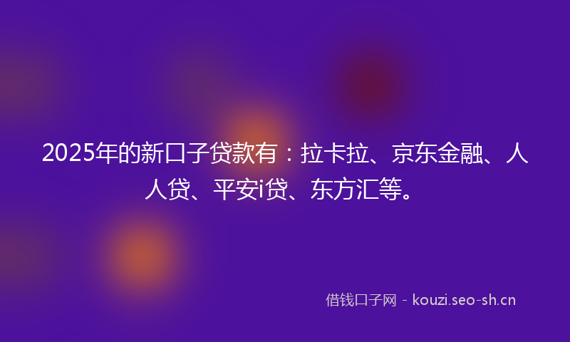 2025年的新口子贷款有：拉卡拉、京东金融、人人贷、平安i贷、东方汇等。