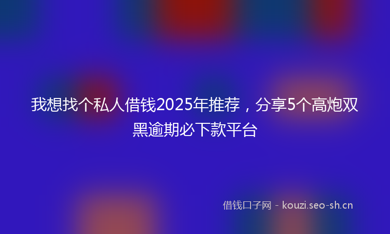 我想找个私人借钱2025年推荐，分享5个高炮双黑逾期必下款平台